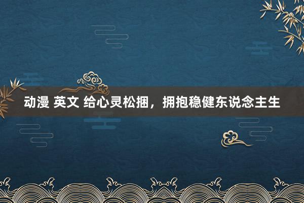 动漫 英文 给心灵松捆，拥抱稳健东说念主生