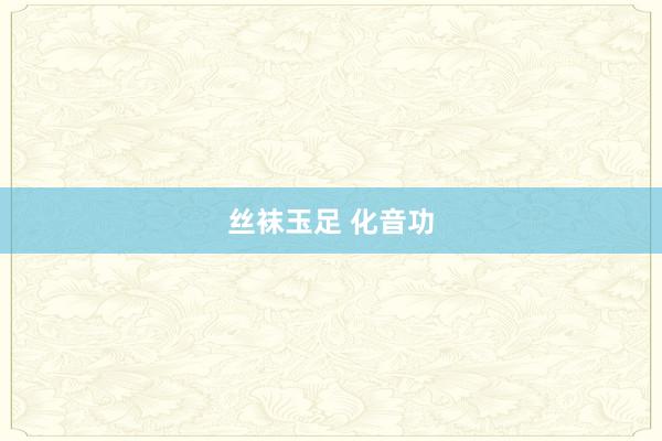 丝袜玉足 化音功