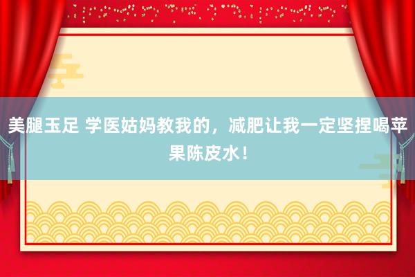 美腿玉足 学医姑妈教我的,减肥让我一定坚捏喝苹果陈皮水!