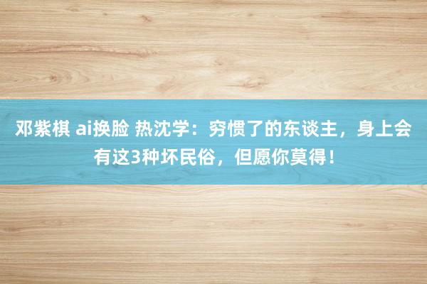 邓紫棋 ai换脸 热沈学:穷惯了的东谈主,身上会有这3种坏民俗,但愿你莫得!