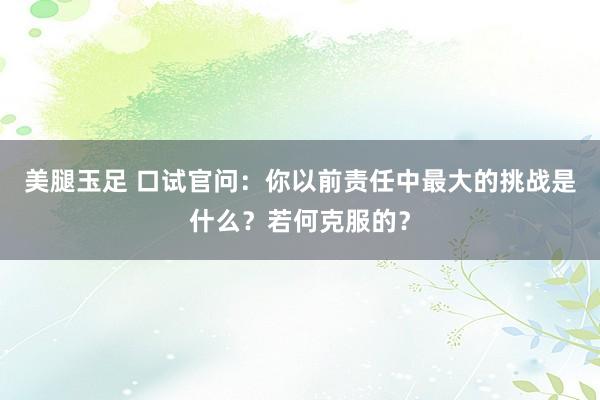 美腿玉足 口试官问:你以前责任中最大的挑战是什么?若何克服的?