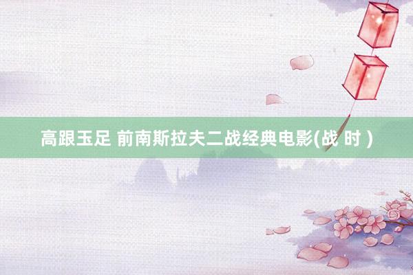 高跟玉足 前南斯拉夫二战经典电影(战 时 )