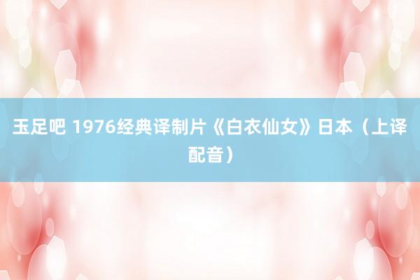 玉足吧 1976经典译制片《白衣仙女》日本（上译配音）